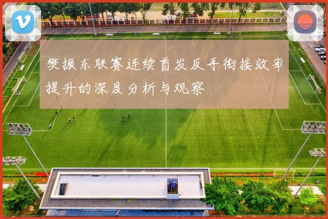 樊振东联赛连续首发反手衔接效率提升的深度分析与观察