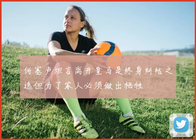 何塞卢坦言离开皇马是终身纠结之选但为了家人必须做出牺牲