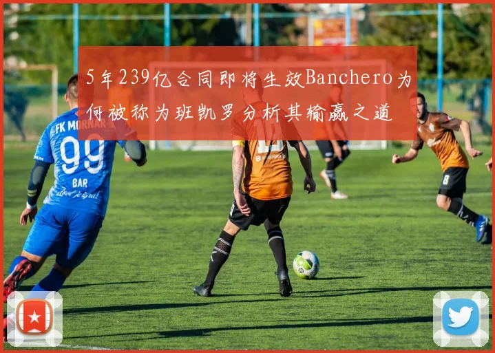 5年239亿合同即将生效Banchero为何被称为班凯罗分析其输赢之道