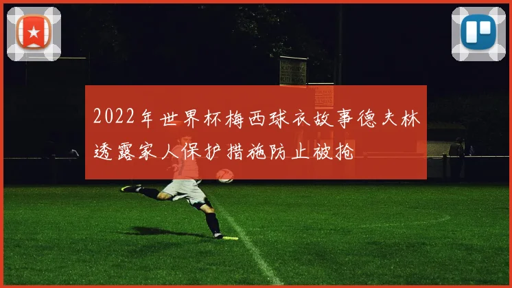 2022年世界杯梅西球衣故事德夫林透露家人保护措施防止被抢