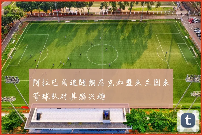 阿拉巴或追随朗尼克加盟米兰国米等球队对其感兴趣