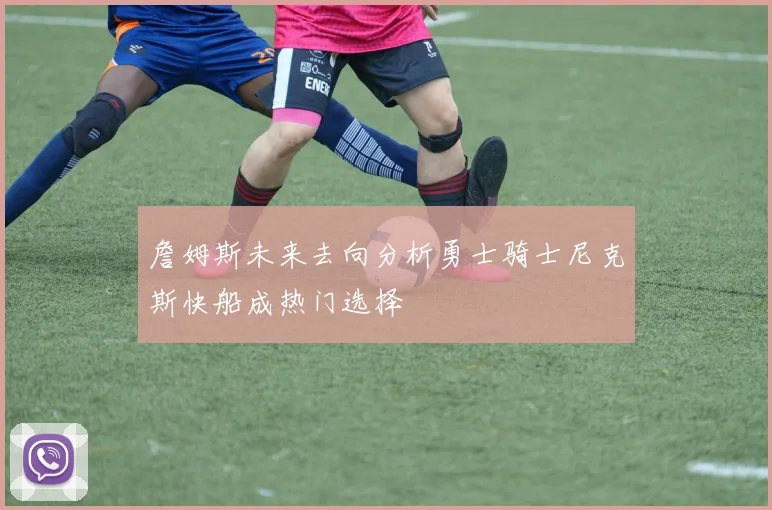 詹姆斯未来去向分析勇士骑士尼克斯快船成热门选择