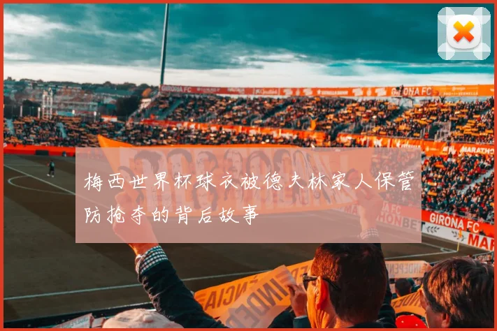 梅西世界杯球衣被德夫林家人保管防抢夺的背后故事