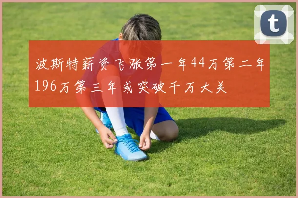波斯特薪资飞涨第一年44万第二年196万第三年或突破千万大关