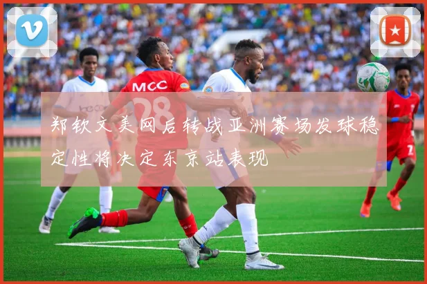 郑钦文美网后转战亚洲赛场发球稳定性将决定东京站表现