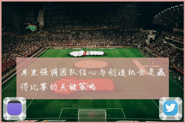 库里强调团队信心与创造机会是赢得比赛的关键策略