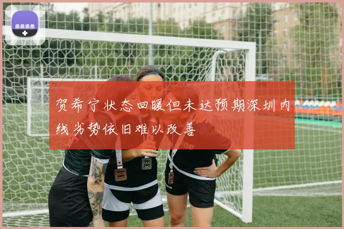 贺希宁状态回暖但未达预期深圳内线劣势依旧难以改善