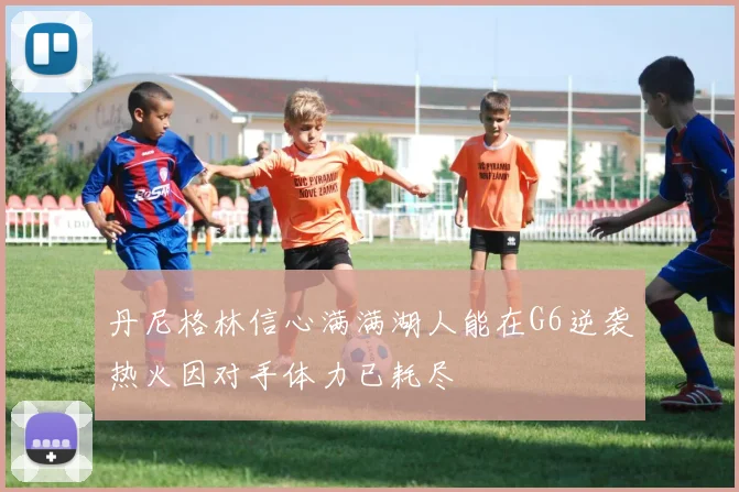 丹尼格林信心满满湖人能在G6逆袭热火因对手体力已耗尽