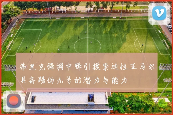 弗里克强调中锋引援紧迫性亚马尔具备踢伪九号的潜力与能力