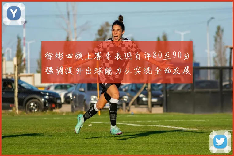徐彬回顾上赛季表现自评80至90分强调提升出球能力以实现全面发展