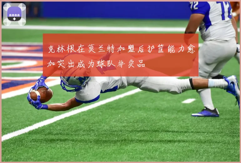 克林根在莫兰特加盟后护筐能力愈加突出成为球队非卖品