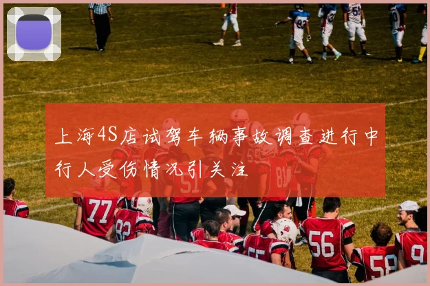上海4S店试驾车辆事故调查进行中行人受伤情况引关注