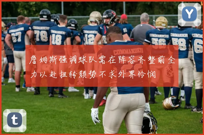 詹姆斯强调球队需在阵容齐整前全力以赴扭转颓势不求外界怜悯
