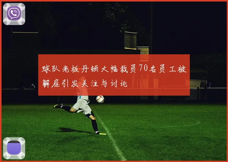 球队老板丹顿大幅裁员70名员工被解雇引发关注与讨论