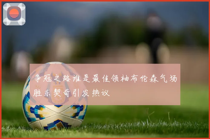 争冠之路谁是最佳领袖布伦森气场胜东契奇引发热议