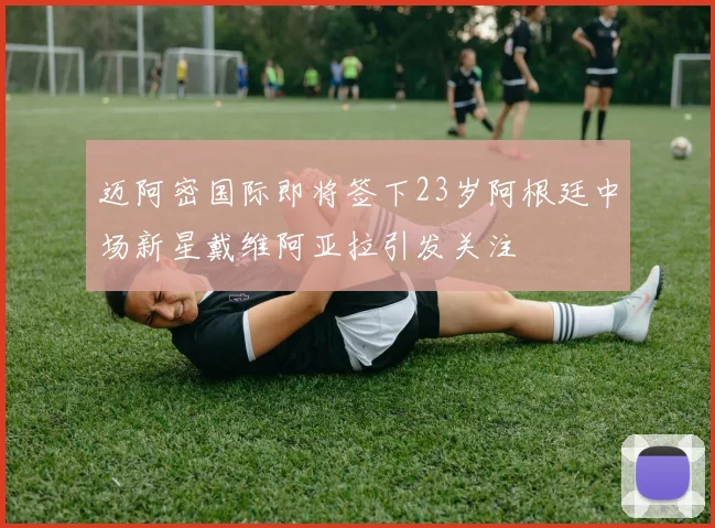 迈阿密国际即将签下23岁阿根廷中场新星戴维阿亚拉引发关注