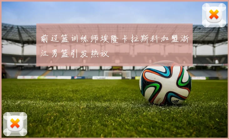 前辽篮训练师埃隆卡拉斯科加盟浙江男篮引发热议