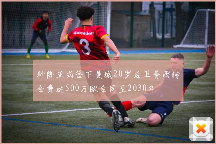 科隆正式签下曼城20岁后卫普西转会费达500万欧合同至2030年