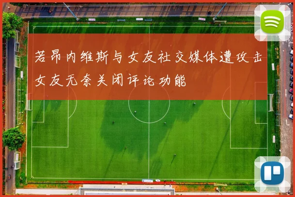 若昂内维斯与女友社交媒体遭攻击女友无奈关闭评论功能