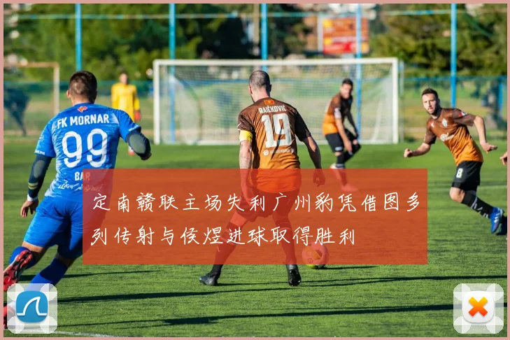 定南赣联主场失利广州豹凭借图多列传射与侯煜进球取得胜利