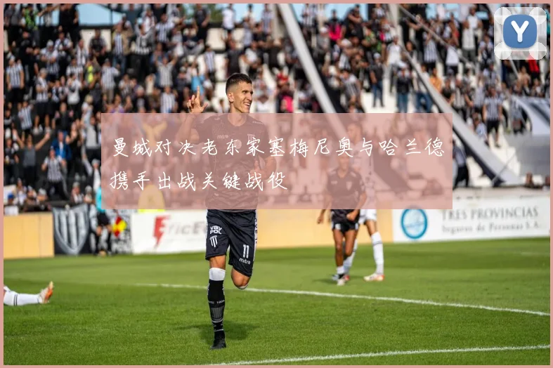 曼城对决老东家塞梅尼奥与哈兰德携手出战关键战役