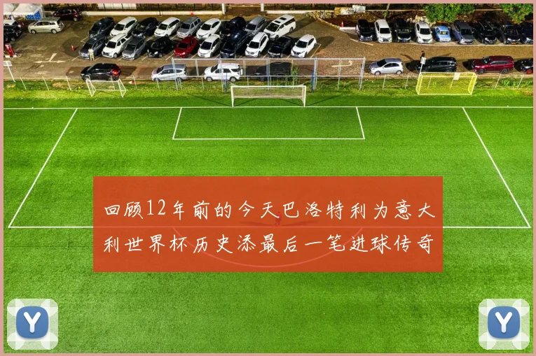 回顾12年前的今天巴洛特利为意大利世界杯历史添最后一笔进球传奇