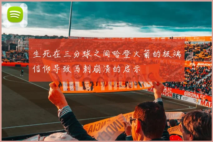 生死在三分球之间哈登火箭的极端信仰导致马刺崩溃的启示