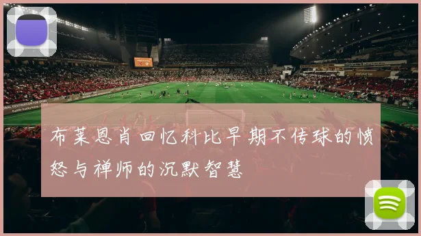 布莱恩肖回忆科比早期不传球的愤怒与禅师的沉默智慧