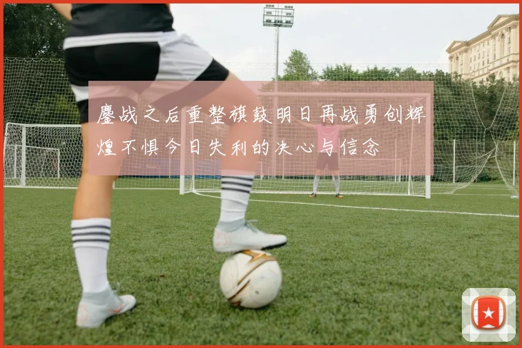鏖战之后重整旗鼓明日再战勇创辉煌不惧今日失利的决心与信念