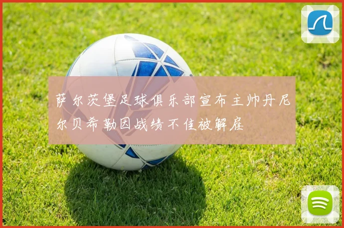 萨尔茨堡足球俱乐部宣布主帅丹尼尔贝希勒因战绩不佳被解雇