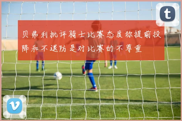 贝弗利批评骑士比赛态度称提前投降和不退防是对比赛的不尊重