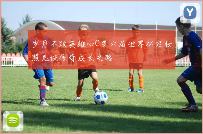 岁月不败英雄心C罗六届世界杯定妆照见证传奇成长之路