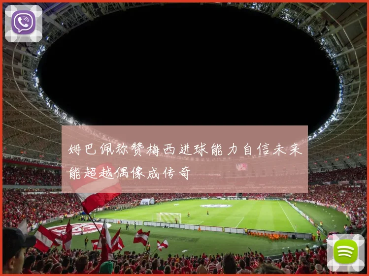 姆巴佩称赞梅西进球能力自信未来能超越偶像成传奇