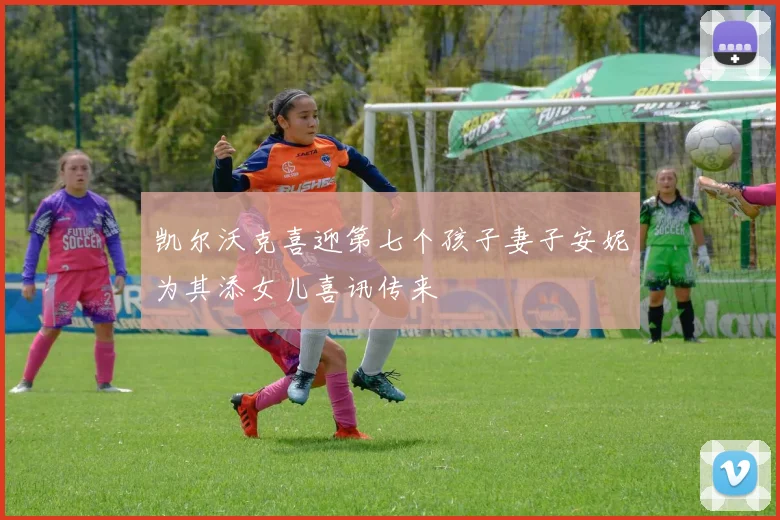 凯尔沃克喜迎第七个孩子妻子安妮为其添女儿喜讯传来