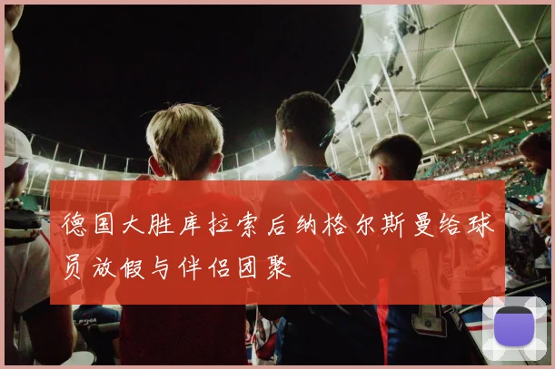 德国大胜库拉索后纳格尔斯曼给球员放假与伴侣团聚