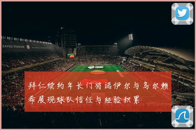 拜仁续约年长门将诺伊尔与乌尔赖希展现球队信任与经验积累