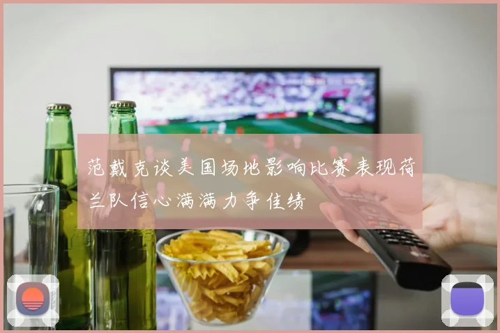 范戴克谈美国场地影响比赛表现荷兰队信心满满力争佳绩